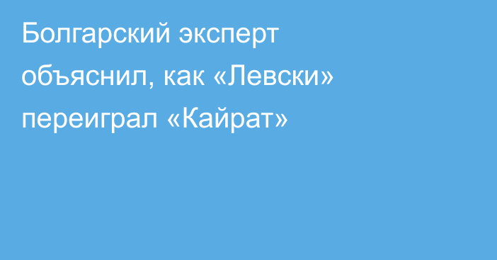 Болгарский эксперт объяснил, как «Левски» переиграл «Кайрат»