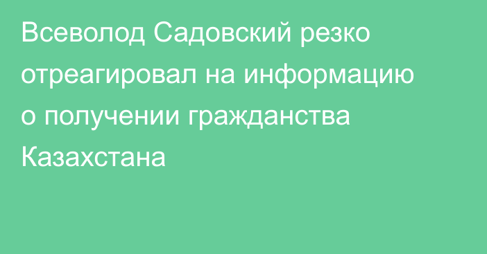 Всеволод Садовский резко отреагировал на информацию о получении гражданства Казахстана