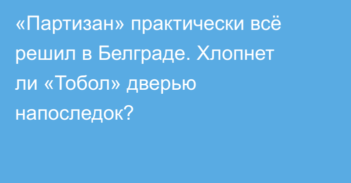 «Партизан» практически всё решил в Белграде. Хлопнет ли «Тобол» дверью напоследок?