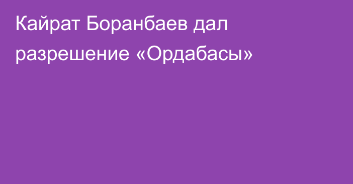 Кайрат Боранбаев дал разрешение «Ордабасы»