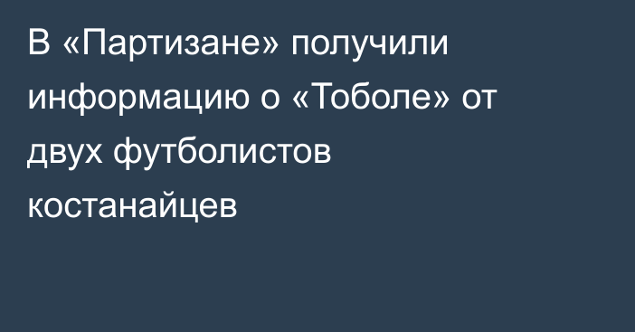 В «Партизане» получили информацию о «Тоболе» от двух футболистов костанайцев