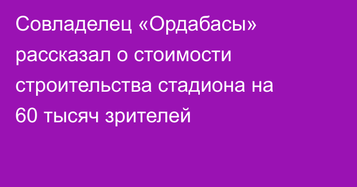 Совладелец «Ордабасы» рассказал о стоимости строительства стадиона на 60 тысяч зрителей