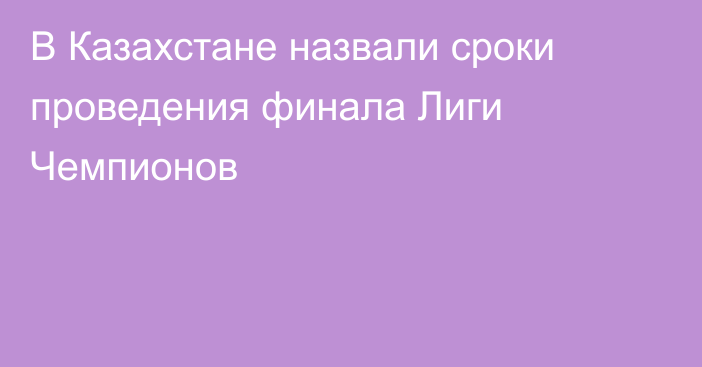 В Казахстане назвали сроки проведения финала Лиги Чемпионов