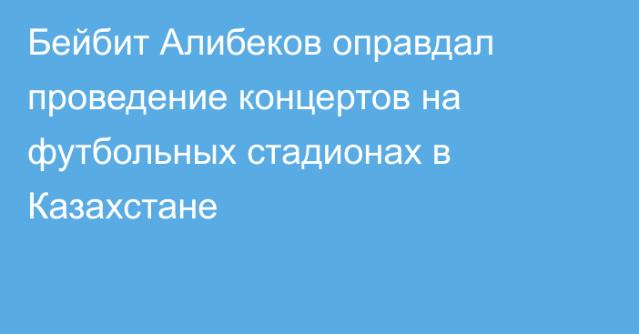 Бейбит Алибеков оправдал проведение концертов на футбольных стадионах в Казахстане