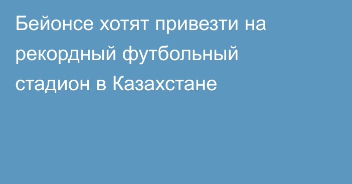 Бейонсе хотят привезти на рекордный футбольный стадион в Казахстане