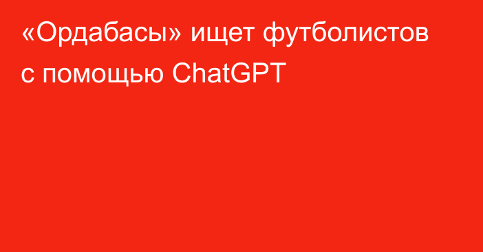 «Ордабасы» ищет футболистов с помощью ChatGPT