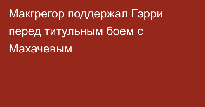 Макгрегор поддержал Гэрри перед титульным боем с Махачевым