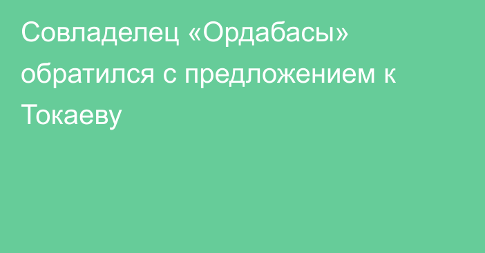 Совладелец «Ордабасы» обратился с предложением к Токаеву