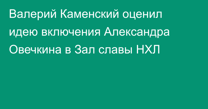 Валерий Каменский оценил идею включения Александра Овечкина в Зал славы НХЛ