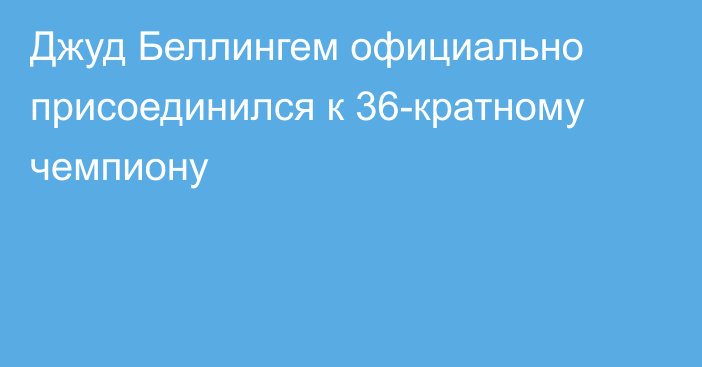 Джуд Беллингем официально присоединился к 36-кратному чемпиону
