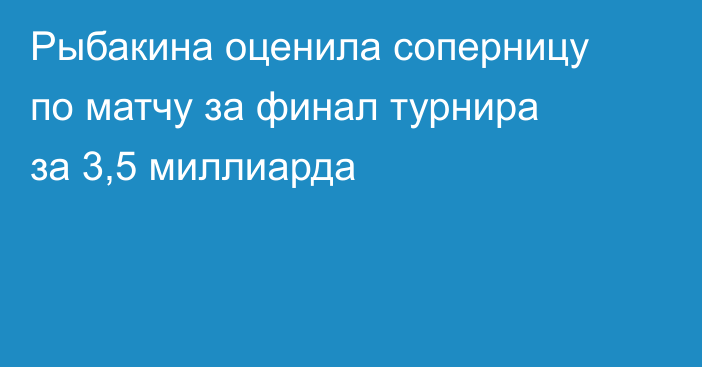 Рыбакина оценила соперницу по матчу за финал турнира за 3,5 миллиарда
