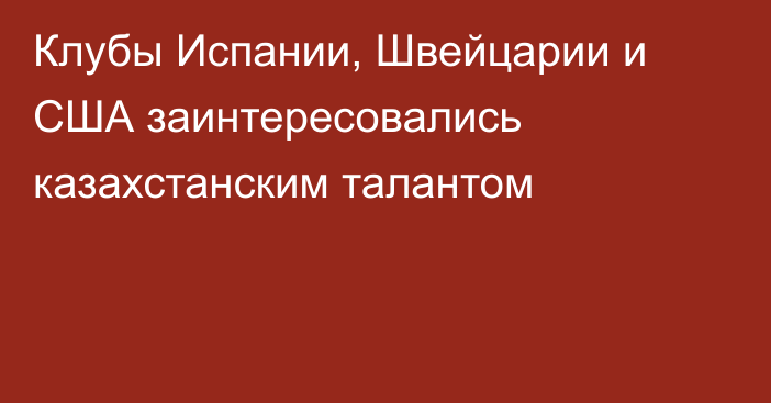 Клубы Испании, Швейцарии и США заинтересовались казахстанским талантом