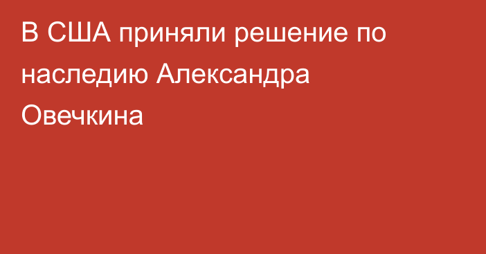 В США приняли решение по наследию Александра Овечкина