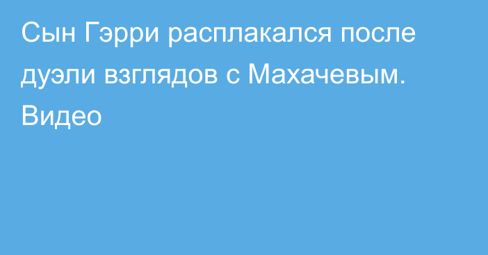 Сын Гэрри расплакался после дуэли взглядов с Махачевым. Видео
