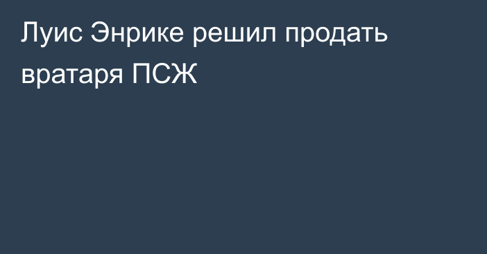 Луис Энрике решил продать вратаря ПСЖ