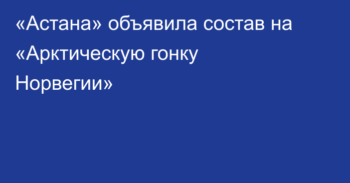 «Астана» объявила состав на «Арктическую гонку Норвегии»