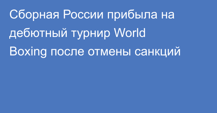 Сборная России прибыла на дебютный турнир World Boxing после отмены санкций