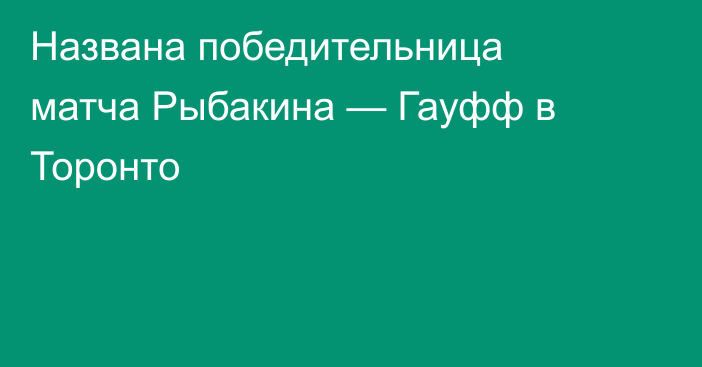 Названа победительница матча Рыбакина — Гауфф в Торонто