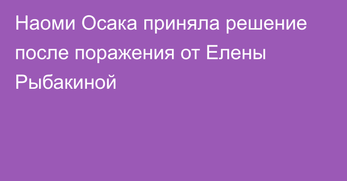 Наоми Осака приняла решение после поражения от Елены Рыбакиной