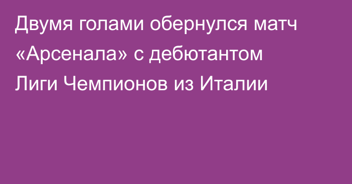 Двумя голами обернулся матч «Арсенала» с дебютантом Лиги Чемпионов из Италии