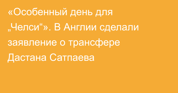 «Особенный день для „Челси“». В Англии сделали заявление о трансфере Дастана Сатпаева