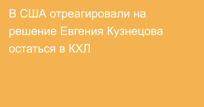 В США отреагировали на решение Евгения Кузнецова остаться в КХЛ