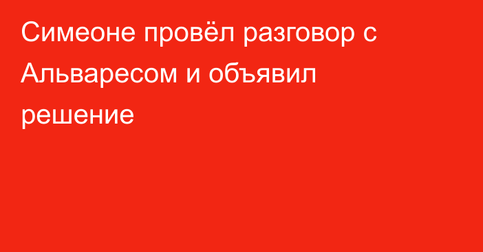 Симеоне провёл разговор с Альваресом и объявил решение