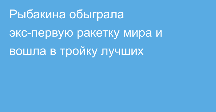 Рыбакина обыграла экс-первую ракетку мира и вошла в тройку лучших