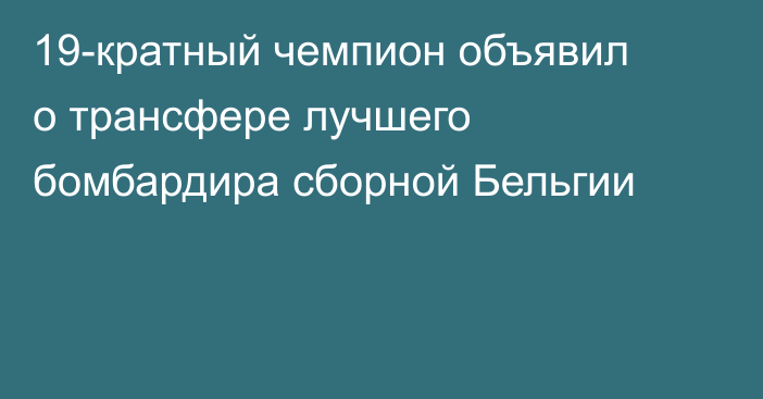 19-кратный чемпион объявил о трансфере лучшего бомбардира сборной Бельгии