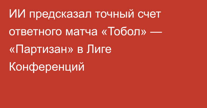 ИИ предсказал точный счет ответного матча «Тобол» — «Партизан» в Лиге Конференций