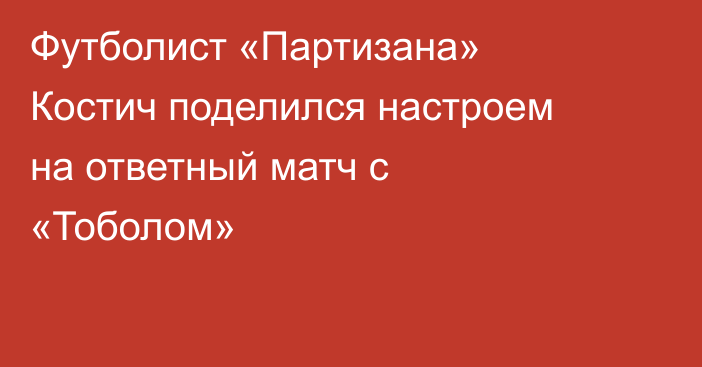 Футболист «Партизана» Костич поделился настроем на ответный матч с «Тоболом»