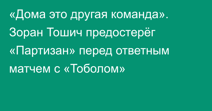 «Дома это другая команда». Зоран Тошич предостерёг «Партизан» перед ответным матчем с «Тоболом»