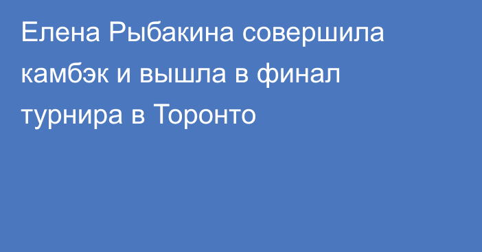 Елена Рыбакина совершила камбэк и вышла в финал турнира в Торонто
