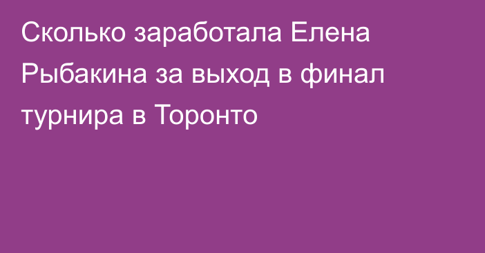 Сколько заработала Елена Рыбакина за выход в финал турнира в Торонто