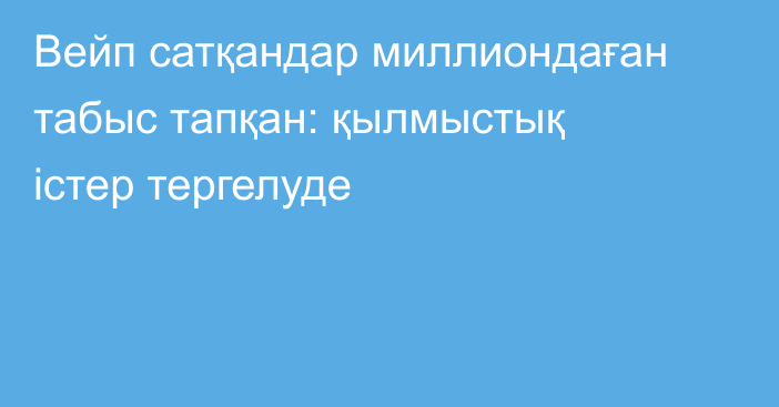 Вейп сатқандар миллиондаған табыс тапқан: қылмыстық істер тергелуде