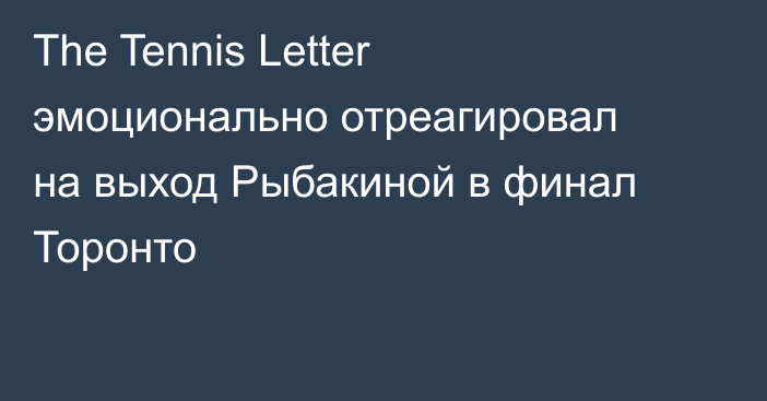 The Tennis Letter эмоционально отреагировал на выход Рыбакиной в финал Торонто