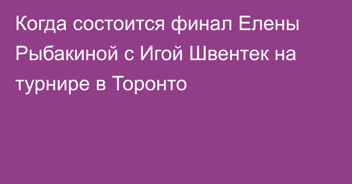 Когда состоится финал Елены Рыбакиной с Игой Швентек на турнире в Торонто
