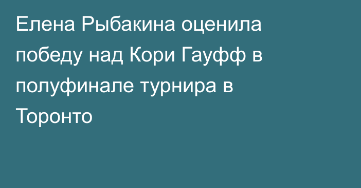 Елена Рыбакина оценила победу над Кори Гауфф в полуфинале турнира в Торонто