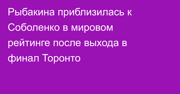 Рыбакина приблизилась к Соболенко в мировом рейтинге после выхода в финал Торонто