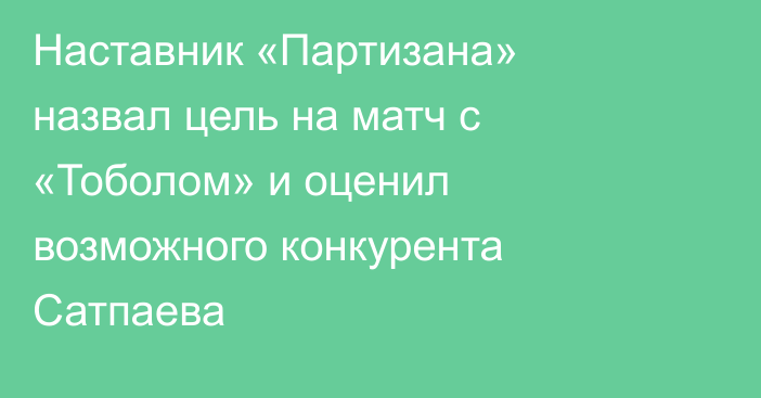 Наставник «Партизана» назвал цель на матч с «Тоболом» и оценил возможного конкурента Сатпаева