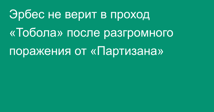 Эрбес не верит в проход «Тобола» после разгромного поражения от «Партизана»