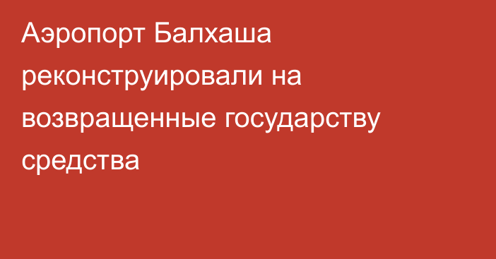 Аэропорт Балхаша реконструировали на возвращенные государству средства