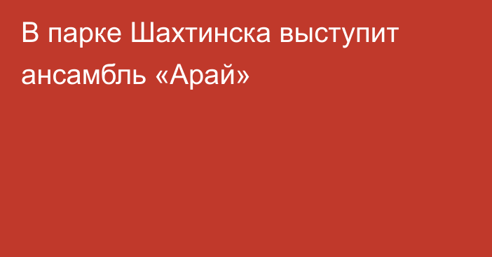 В парке Шахтинска выступит ансамбль «Арай»