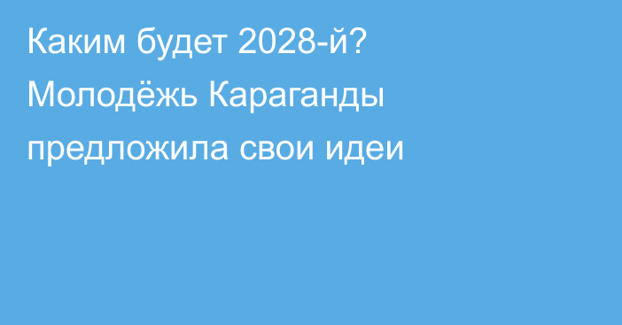 Каким будет 2028-й? Молодёжь Караганды предложила свои идеи