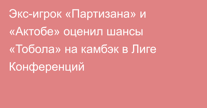 Экс-игрок «Партизана» и «Актобе» оценил шансы «Тобола» на камбэк в Лиге Конференций