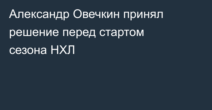 Александр Овечкин принял решение перед стартом сезона НХЛ