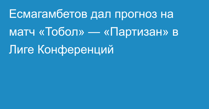 Есмагамбетов дал прогноз на матч «Тобол» — «Партизан» в Лиге Конференций