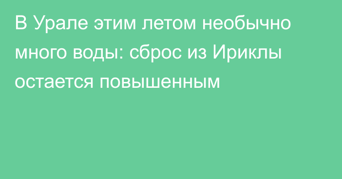 В Урале этим летом необычно много воды: сброс из Ириклы остается повышенным