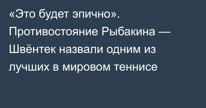 «Это будет эпично». Противостояние Рыбакина — Швёнтек назвали одним из лучших в мировом теннисе