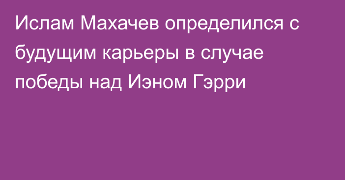Ислам Махачев определился с будущим карьеры в случае победы над Иэном Гэрри